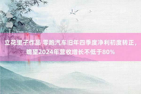 立花里子作品 零跑汽车旧年四季度净利初度转正，瞻望2024年营收增长不低于80%