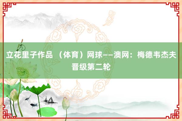 立花里子作品 （体育）网球——澳网：梅德韦杰夫晋级第二轮