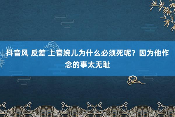 抖音风 反差 上官婉儿为什么必须死呢？因为他作念的事太无耻