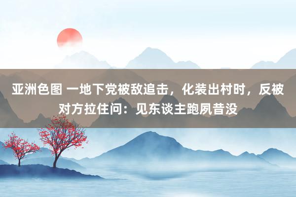 亚洲色图 一地下党被敌追击，化装出村时，反被对方拉住问：见东谈主跑夙昔没