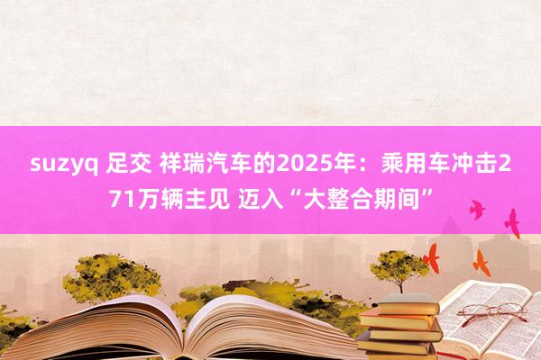 suzyq 足交 祥瑞汽车的2025年：乘用车冲击271万辆主见 迈入“大整合期间”