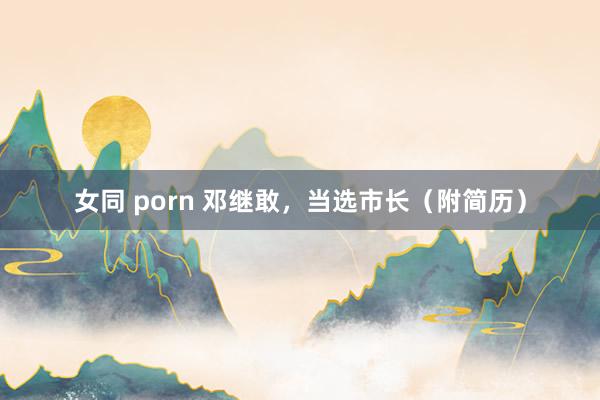 女同 porn 邓继敢，当选市长（附简历）