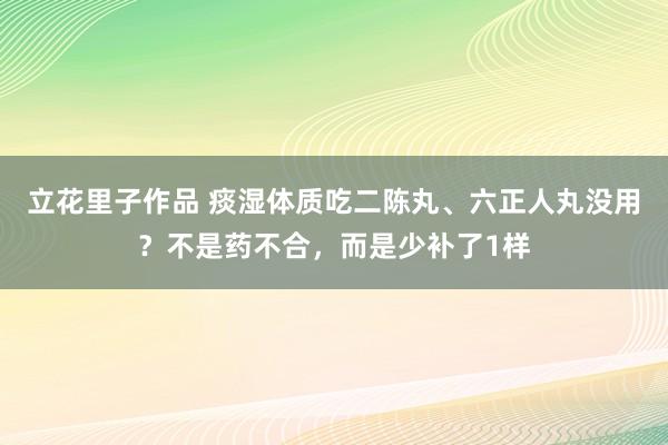 立花里子作品 痰湿体质吃二陈丸、六正人丸没用？不是药不合，而是少补了1样