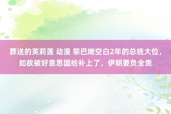 葬送的芙莉莲 动漫 黎巴嫩空白2年的总统大位，如故被好意思国给补上了，伊朗要负全责