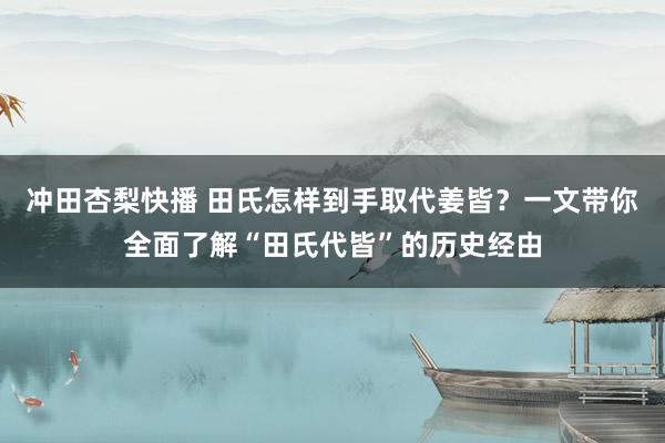 冲田杏梨快播 田氏怎样到手取代姜皆？一文带你全面了解“田氏代皆”的历史经由