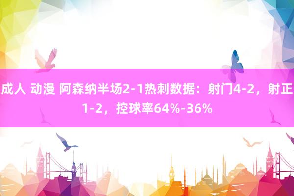 成人 动漫 阿森纳半场2-1热刺数据：射门4-2，射正1-2，控球率64%-36%